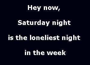 Hey now,

Saturday night

is the loneliest night

in the week