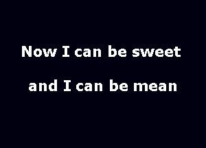 Now I can be sweet

and I can be mean
