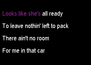 Looks like she's all ready

To leave nothin' left to pack

There ain't no room

For me in that car