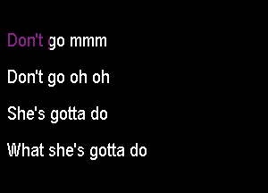 Don't go mmm

Don't go oh oh

She's gotta do
What she's gotta do