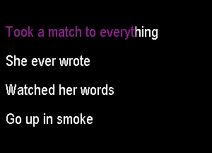 Took a match to everything

She ever wrote
Watched her words

Go up in smoke
