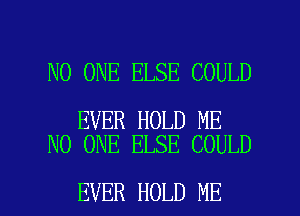 NO ONE ELSE COULD

EVER HOLD ME
NO ONE ELSE COULD

EVER HOLD ME I