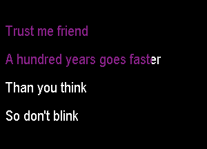 Trust me friend

A hundred years goes faster

Than you think
So don't blink