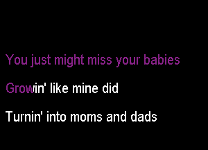 You just might miss your babies

Growin' like mine did

Turnin' into moms and dads