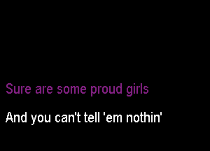 Sure are some proud girls

And you can't tell 'em nothin'