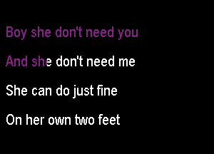 Boy she don't need you

And she don't need me
She can do just Me

On her own two feet
