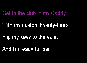 Get to the club in my Caddy

With my custom twenty-fours

Flip my keys to the valet

And I'm ready to roar