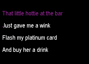 That little hottie at the bar
Just gave me a wink

Flash my platinum card

And buy her a drink