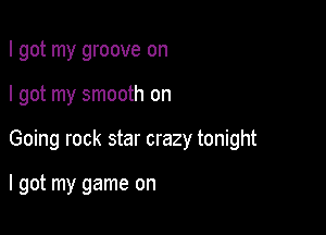 I got my groove on

I got my smooth on

Going rock star crazy tonight

I got my game on