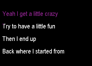 Yeah I get a little crazy

Try to have a little fun

Then I end up

Back where I started from