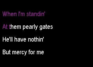 When I'm standin'

At them pearly gates

He'll have nothin'

But mercy for me