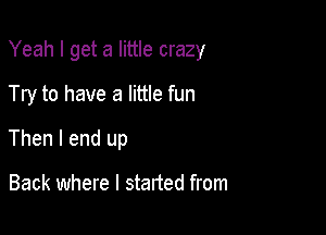 Yeah I get a little crazy

Try to have a little fun

Then I end up

Back where I started from