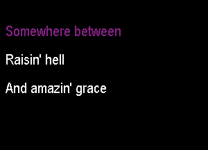 Somewhere between

Raisin' hell

And amazin' grace