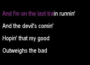 And I'm on the last train runnin'

And the devil's comin'

Hopin' that my good

Outweighs the bad