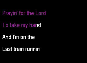 Prayin' for the Lord

To take my hand
And I'm on the

Last train runnin'