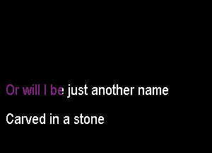 Or will I be just another name

Carved in a stone