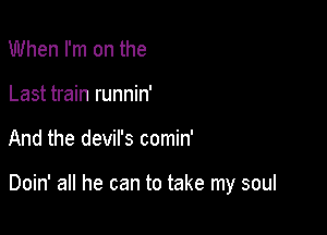 When I'm on the

Last train runnin'

And the devil's comin'

Doin' all he can to take my soul