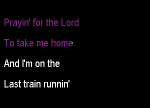 Prayin' for the Lord

To take me home
And I'm on the

Last train runnin'