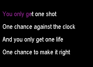 You only get one shot
One chance against the clock

And you only get one life

One chance to make it right