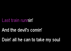 Last train runnin'

And the devil's comin'

Doin' all he can to take my soul