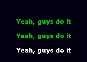 Yeah, guys do it