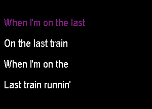 When I'm on the last

0n the last train
When I'm on the

Last train runnin'