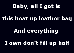 Baby, all I got is
this beat up leather bag
And everything

I own don't fill up half