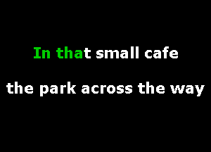 In that small cafe

the park across the way