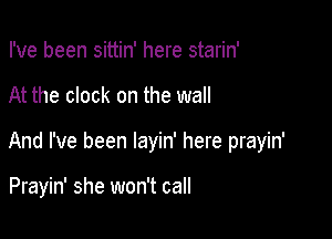 I've been sittin' here starin'

At the clock on the wall

And I've been Iayin' here prayin'

Prayin' she won't call