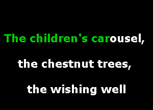 The children's carousel,

the chestn ut trees,

the wishing well