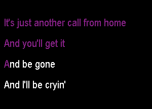 Ifs just another call from home

And you'll get it
And be gone
And I'll be cryin'