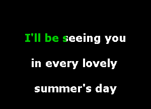 I'll be seeing you

in every lovely

summer's day