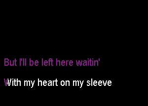 But I'll be left here waitin'

With my heart on my sleeve