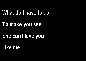 What do I have to do

To make you see

She can't love you

Like me