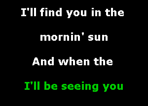 I'll find you in the
mornin' sun

And when the

I'll be seeing you