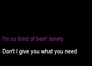 I'm so tired of bein' lonely

Don't I give you what you need