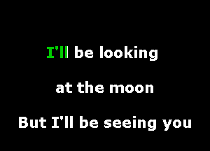 I'll be looking

at the moon

But I'll be seeing you
