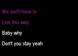 We don't have to
Live this way

Baby why

Don't you stay yeah