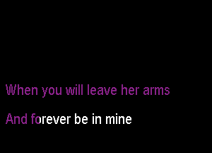 When you will leave her arms

And forever be in mine