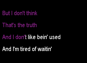 But I don't think
Thafs the truth
And I don't like bein' used

And I'm tired of waitin'