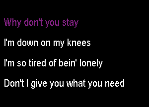 Why don't you stay
I'm down on my knees

I'm so tired of bein' lonely

Don't I give you what you need