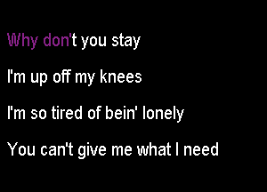 Why don't you stay

I'm up off my knees

I'm so tired of bein' lonely

You can't give me what I need