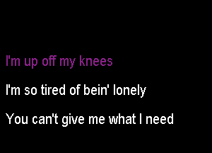 I'm up off my knees

I'm so tired of bein' lonely

You can't give me what I need