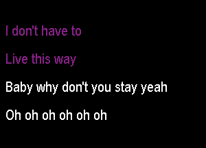 I don't have to

Live this way

Baby why don't you stay yeah
Oh oh oh oh oh oh