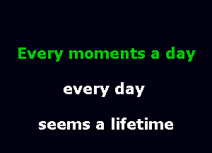 every day

seems a lifetime