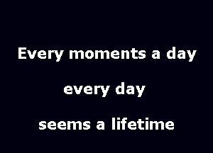 Every moments a day

every day

seems a lifetime