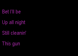 Bet F be

Up all night

Still cleanin'

This gun