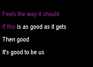 Feels the way it should

If this is as good as it gets

Then good

lfs good to be us