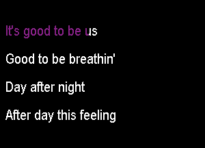 Ifs good to be us
Good to be breathin'
Day after night

After day this feeling