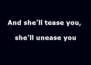 And she'll tease you,

she'll unease you